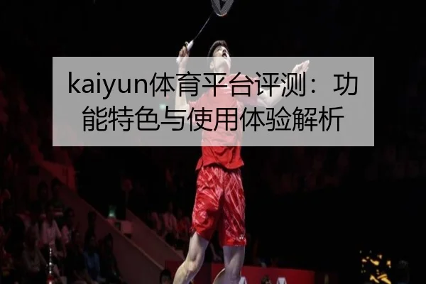 kaiyun体育平台评测：功能特色与使用体验解析