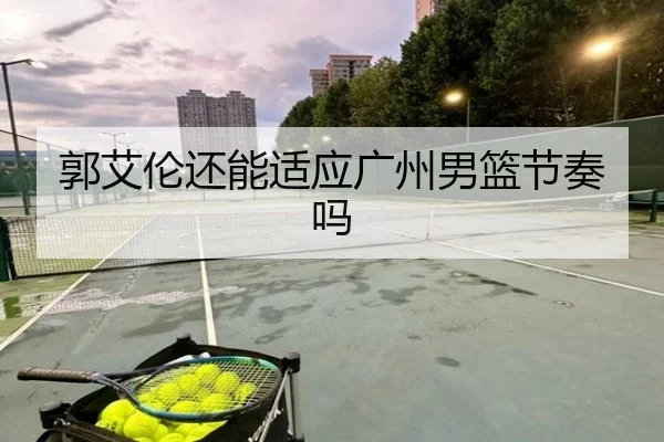 郭艾伦还能适应广州男篮节奏吗