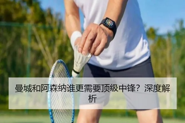 曼城和阿森纳谁更需要顶级中锋？深度解析