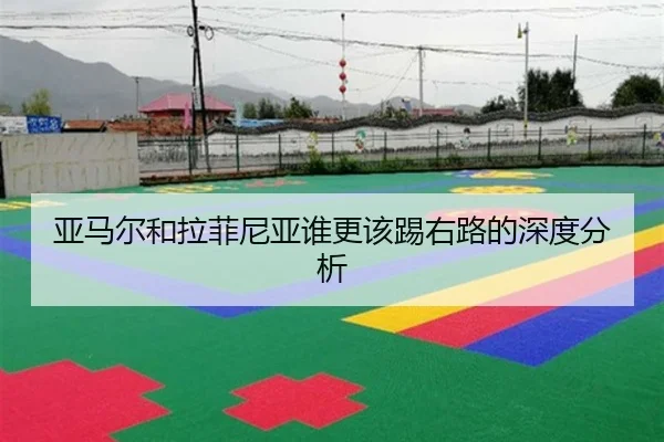 亚马尔和拉菲尼亚谁更该踢右路的深度分析