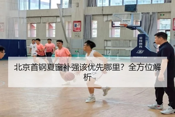 北京首钢夏窗补强该优先哪里？全方位解析
