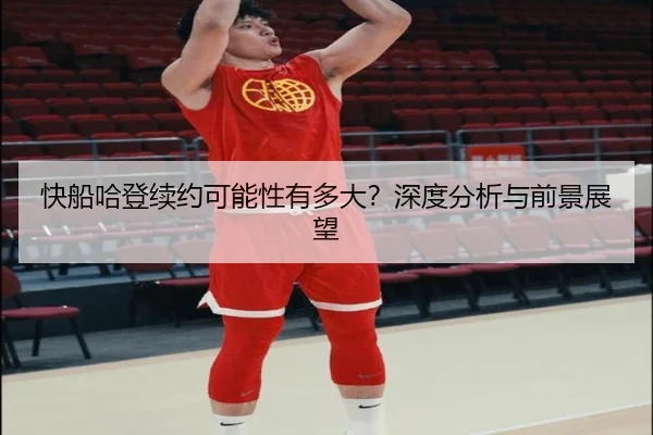 快船哈登续约可能性有多大？深度分析与前景展望